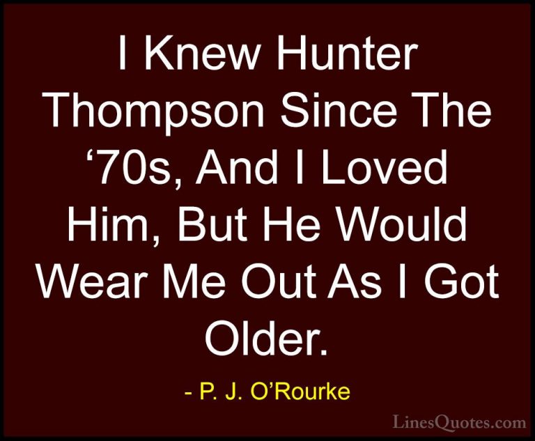 P. J. O'Rourke Quotes (333) - I Knew Hunter Thompson Since The '7... - QuotesI Knew Hunter Thompson Since The '70s, And I Loved Him, But He Would Wear Me Out As I Got Older.
