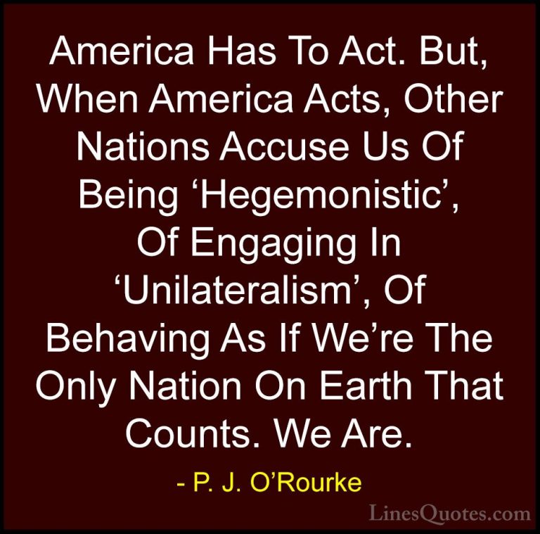 P. J. O'Rourke Quotes (336) - America Has To Act. But, When Ameri... - QuotesAmerica Has To Act. But, When America Acts, Other Nations Accuse Us Of Being 'Hegemonistic', Of Engaging In 'Unilateralism', Of Behaving As If We're The Only Nation On Earth That Counts. We Are.
