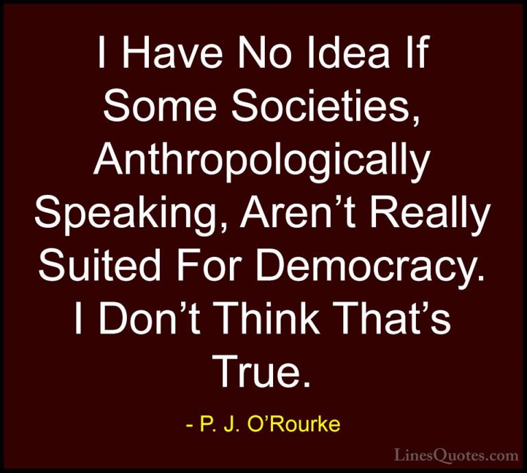P. J. O'Rourke Quotes (346) - I Have No Idea If Some Societies, A... - QuotesI Have No Idea If Some Societies, Anthropologically Speaking, Aren't Really Suited For Democracy. I Don't Think That's True.