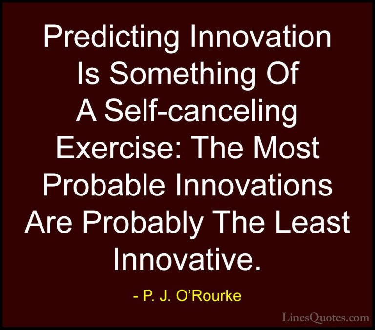 P. J. O'Rourke Quotes (350) - Predicting Innovation Is Something ... - QuotesPredicting Innovation Is Something Of A Self-canceling Exercise: The Most Probable Innovations Are Probably The Least Innovative.