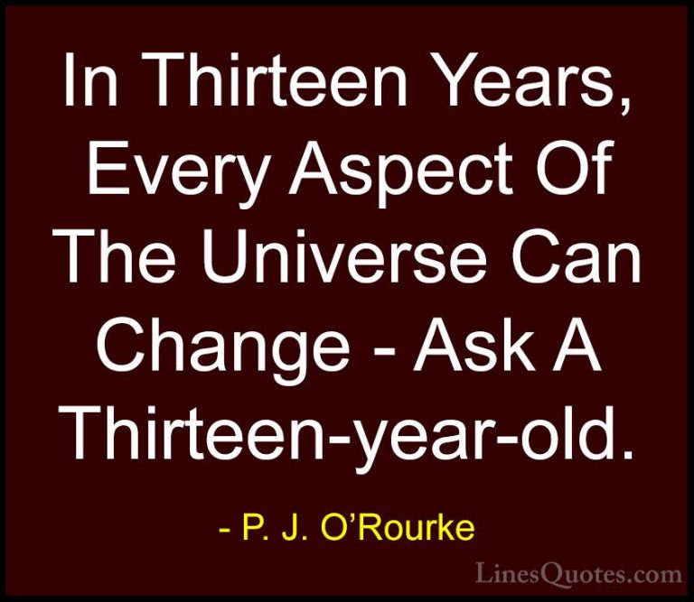 P. J. O'Rourke Quotes (352) - In Thirteen Years, Every Aspect Of ... - QuotesIn Thirteen Years, Every Aspect Of The Universe Can Change - Ask A Thirteen-year-old.