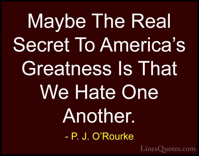 P. J. O'Rourke Quotes (353) - Maybe The Real Secret To America's ... - QuotesMaybe The Real Secret To America's Greatness Is That We Hate One Another.