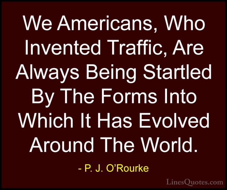 P. J. O'Rourke Quotes (357) - We Americans, Who Invented Traffic,... - QuotesWe Americans, Who Invented Traffic, Are Always Being Startled By The Forms Into Which It Has Evolved Around The World.