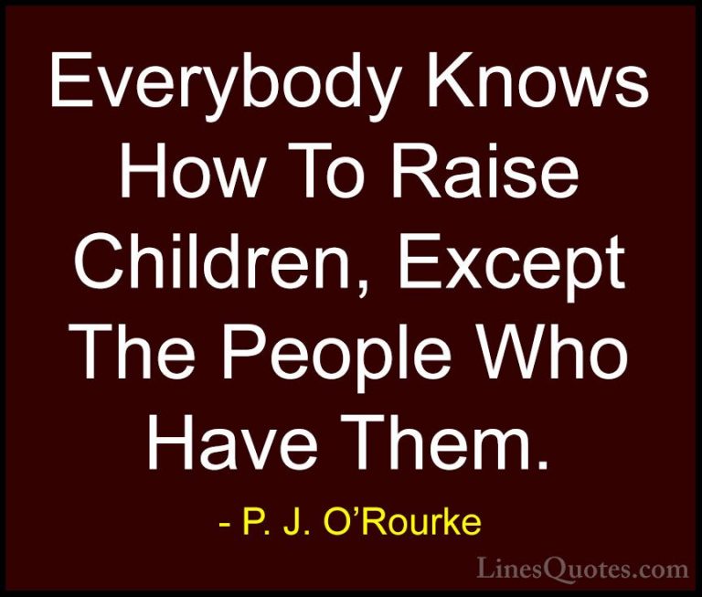 P. J. O'Rourke Quotes (36) - Everybody Knows How To Raise Childre... - QuotesEverybody Knows How To Raise Children, Except The People Who Have Them.