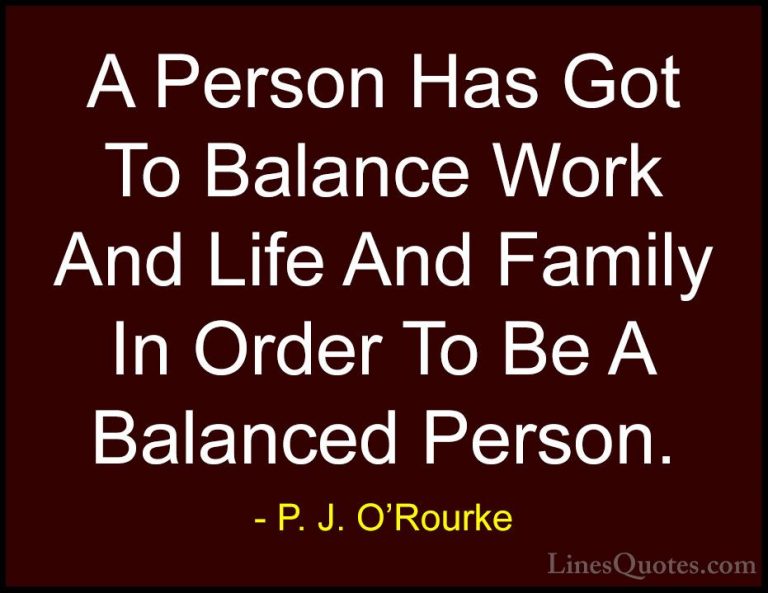P. J. O'Rourke Quotes (360) - A Person Has Got To Balance Work An... - QuotesA Person Has Got To Balance Work And Life And Family In Order To Be A Balanced Person.