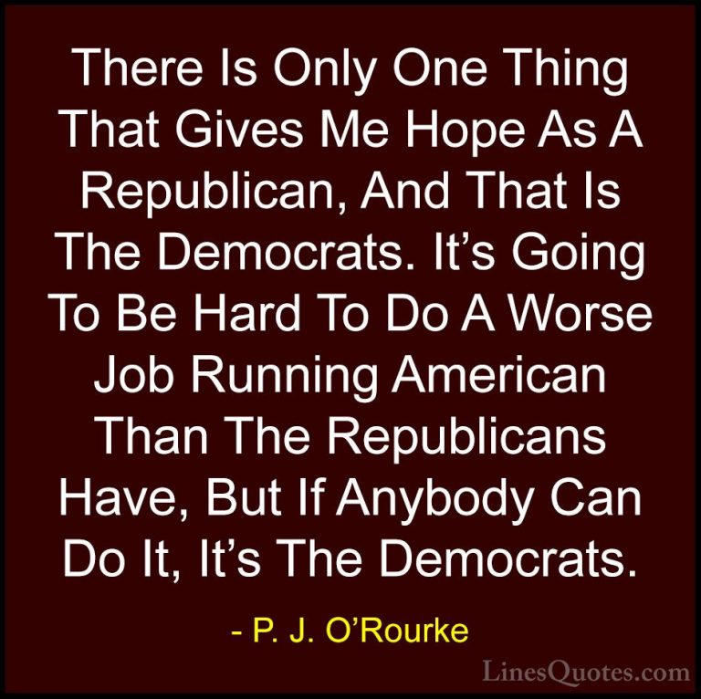 P. J. O'Rourke Quotes (363) - There Is Only One Thing That Gives ... - QuotesThere Is Only One Thing That Gives Me Hope As A Republican, And That Is The Democrats. It's Going To Be Hard To Do A Worse Job Running American Than The Republicans Have, But If Anybody Can Do It, It's The Democrats.