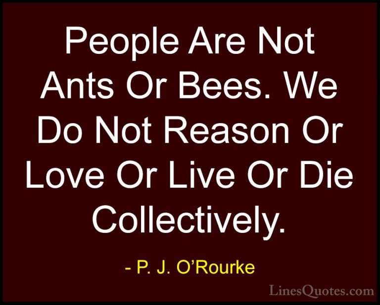 P. J. O'Rourke Quotes (365) - People Are Not Ants Or Bees. We Do ... - QuotesPeople Are Not Ants Or Bees. We Do Not Reason Or Love Or Live Or Die Collectively.