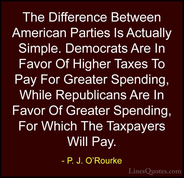 P. J. O'Rourke Quotes (366) - The Difference Between American Par... - QuotesThe Difference Between American Parties Is Actually Simple. Democrats Are In Favor Of Higher Taxes To Pay For Greater Spending, While Republicans Are In Favor Of Greater Spending, For Which The Taxpayers Will Pay.