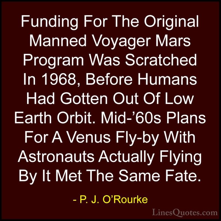 P. J. O'Rourke Quotes (367) - Funding For The Original Manned Voy... - QuotesFunding For The Original Manned Voyager Mars Program Was Scratched In 1968, Before Humans Had Gotten Out Of Low Earth Orbit. Mid-'60s Plans For A Venus Fly-by With Astronauts Actually Flying By It Met The Same Fate.
