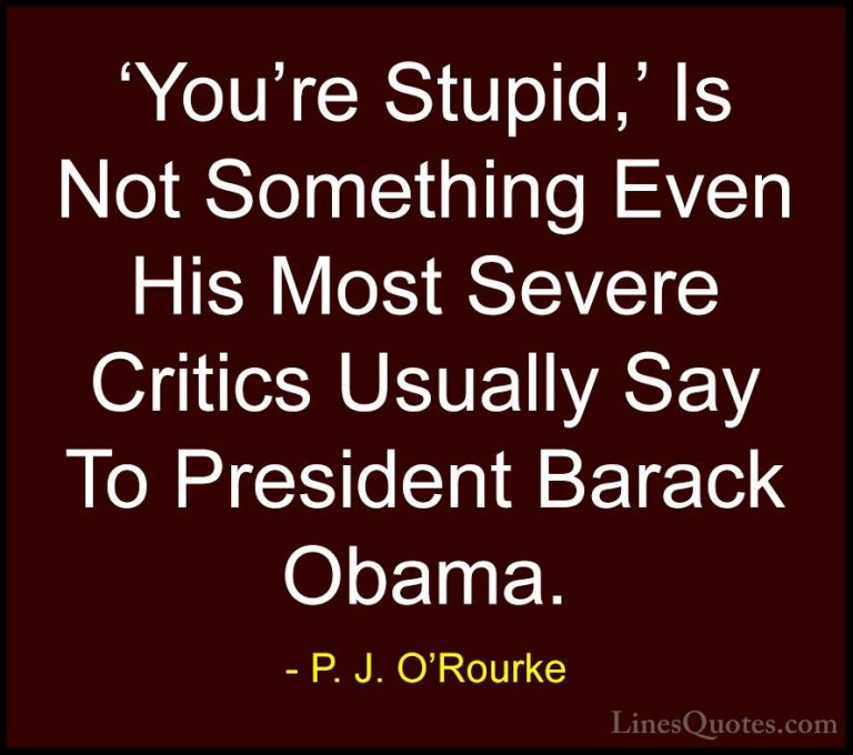 P. J. O'Rourke Quotes (368) - 'You're Stupid,' Is Not Something E... - Quotes'You're Stupid,' Is Not Something Even His Most Severe Critics Usually Say To President Barack Obama.