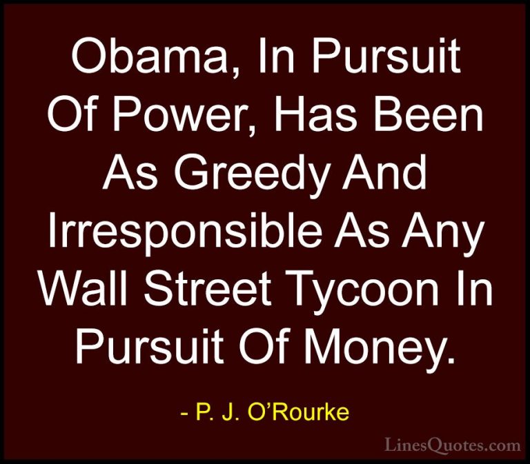P. J. O'Rourke Quotes (372) - Obama, In Pursuit Of Power, Has Bee... - QuotesObama, In Pursuit Of Power, Has Been As Greedy And Irresponsible As Any Wall Street Tycoon In Pursuit Of Money.