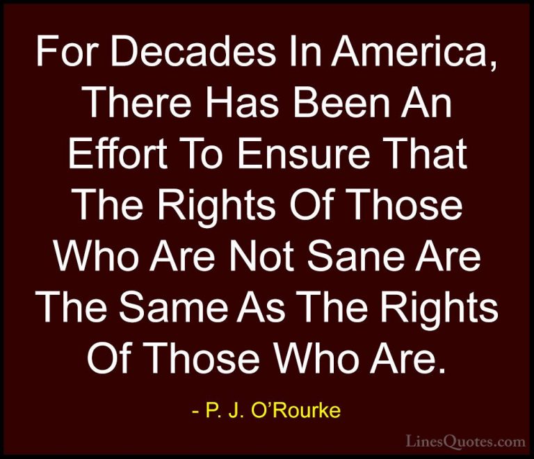 P. J. O'Rourke Quotes (373) - For Decades In America, There Has B... - QuotesFor Decades In America, There Has Been An Effort To Ensure That The Rights Of Those Who Are Not Sane Are The Same As The Rights Of Those Who Are.