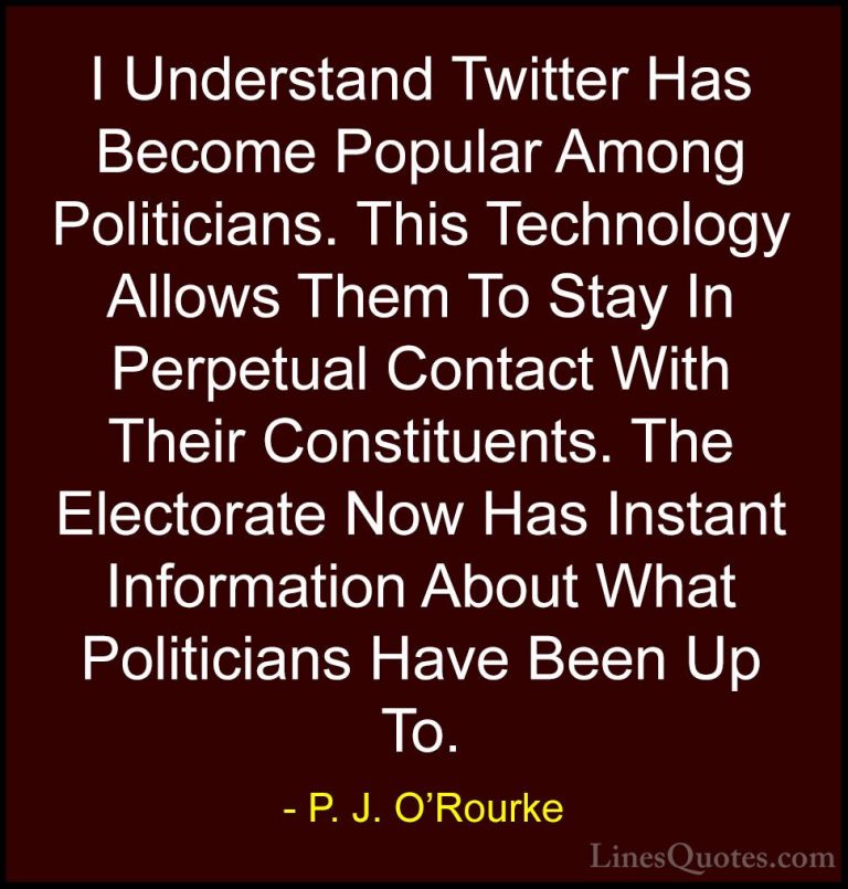 P. J. O'Rourke Quotes (382) - I Understand Twitter Has Become Pop... - QuotesI Understand Twitter Has Become Popular Among Politicians. This Technology Allows Them To Stay In Perpetual Contact With Their Constituents. The Electorate Now Has Instant Information About What Politicians Have Been Up To.