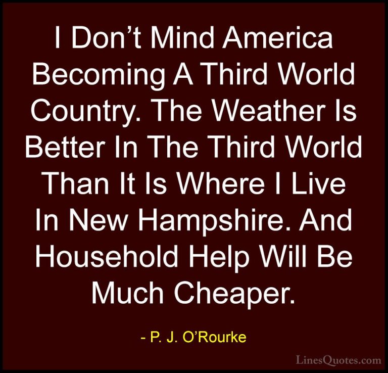 P. J. O'Rourke Quotes (384) - I Don't Mind America Becoming A Thi... - QuotesI Don't Mind America Becoming A Third World Country. The Weather Is Better In The Third World Than It Is Where I Live In New Hampshire. And Household Help Will Be Much Cheaper.