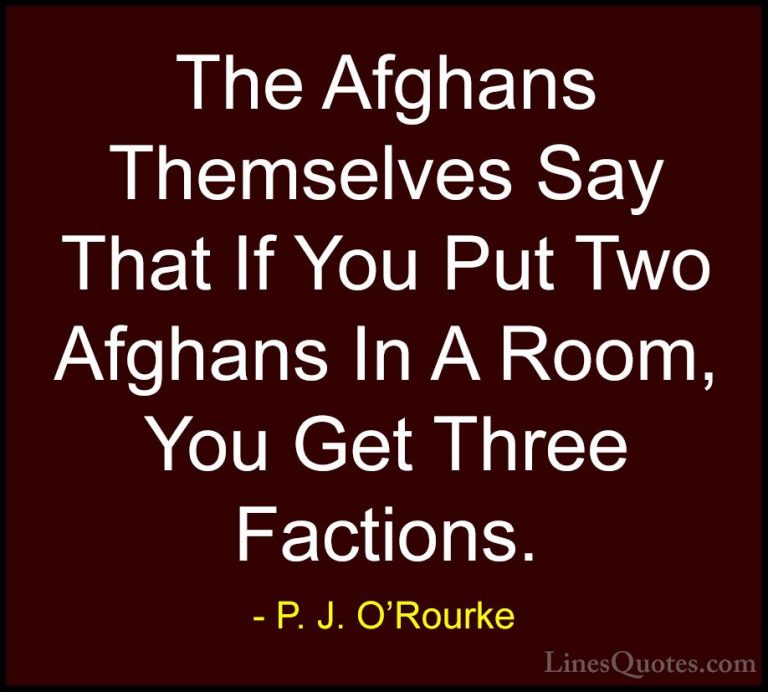 P. J. O'Rourke Quotes (385) - The Afghans Themselves Say That If ... - QuotesThe Afghans Themselves Say That If You Put Two Afghans In A Room, You Get Three Factions.