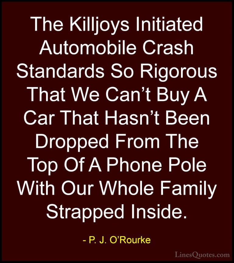 P. J. O'Rourke Quotes (386) - The Killjoys Initiated Automobile C... - QuotesThe Killjoys Initiated Automobile Crash Standards So Rigorous That We Can't Buy A Car That Hasn't Been Dropped From The Top Of A Phone Pole With Our Whole Family Strapped Inside.