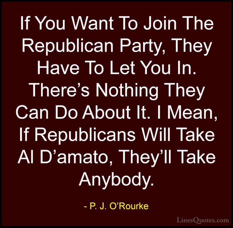 P. J. O'Rourke Quotes (390) - If You Want To Join The Republican ... - QuotesIf You Want To Join The Republican Party, They Have To Let You In. There's Nothing They Can Do About It. I Mean, If Republicans Will Take Al D'amato, They'll Take Anybody.