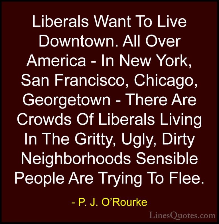 P. J. O'Rourke Quotes (392) - Liberals Want To Live Downtown. All... - QuotesLiberals Want To Live Downtown. All Over America - In New York, San Francisco, Chicago, Georgetown - There Are Crowds Of Liberals Living In The Gritty, Ugly, Dirty Neighborhoods Sensible People Are Trying To Flee.