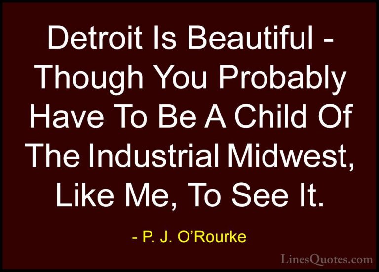 P. J. O'Rourke Quotes (394) - Detroit Is Beautiful - Though You P... - QuotesDetroit Is Beautiful - Though You Probably Have To Be A Child Of The Industrial Midwest, Like Me, To See It.