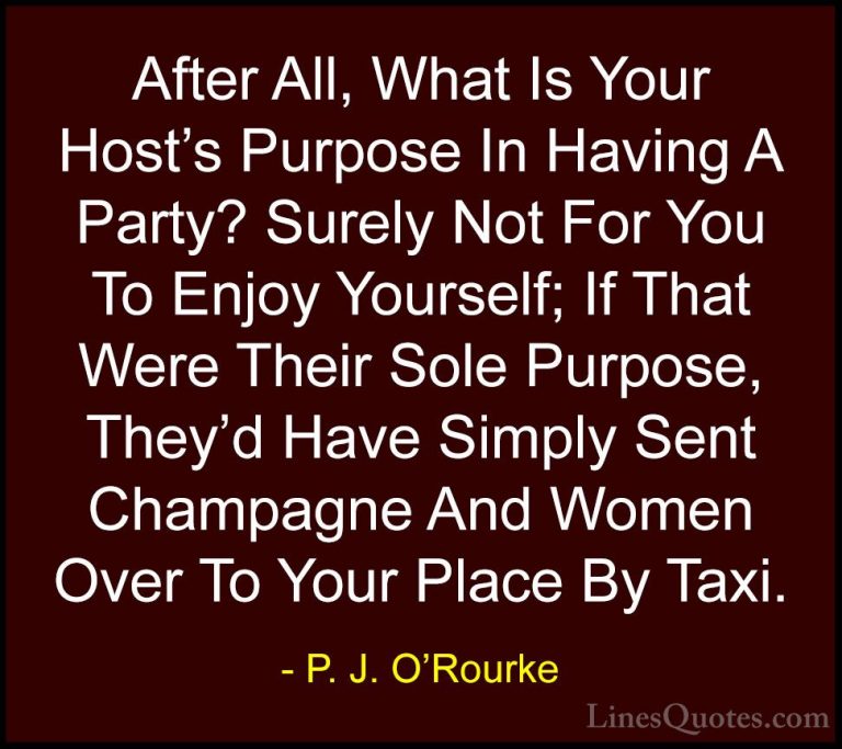 P. J. O'Rourke Quotes (40) - After All, What Is Your Host's Purpo... - QuotesAfter All, What Is Your Host's Purpose In Having A Party? Surely Not For You To Enjoy Yourself; If That Were Their Sole Purpose, They'd Have Simply Sent Champagne And Women Over To Your Place By Taxi.