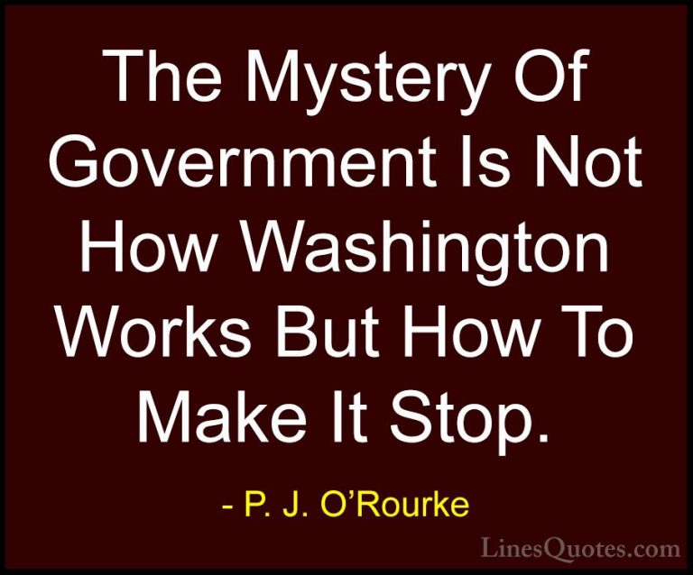 P. J. O'Rourke Quotes (402) - The Mystery Of Government Is Not Ho... - QuotesThe Mystery Of Government Is Not How Washington Works But How To Make It Stop.