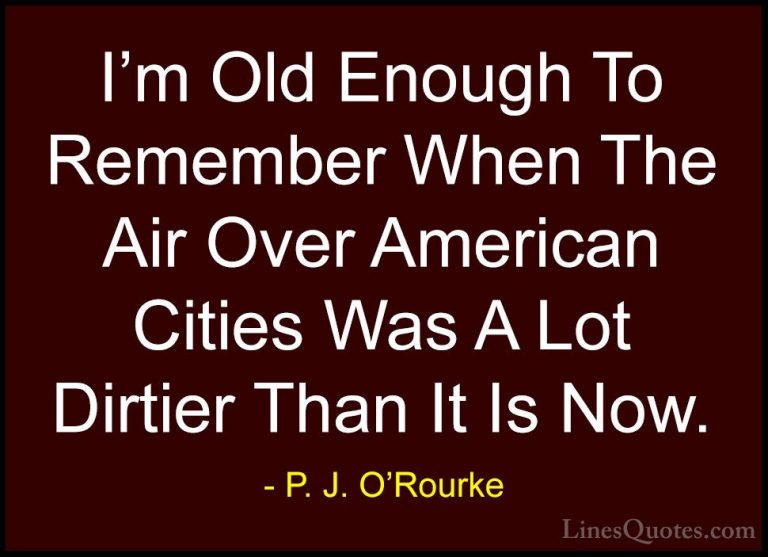 P. J. O'Rourke Quotes (405) - I'm Old Enough To Remember When The... - QuotesI'm Old Enough To Remember When The Air Over American Cities Was A Lot Dirtier Than It Is Now.