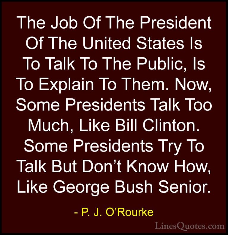 P. J. O'Rourke Quotes (415) - The Job Of The President Of The Uni... - QuotesThe Job Of The President Of The United States Is To Talk To The Public, Is To Explain To Them. Now, Some Presidents Talk Too Much, Like Bill Clinton. Some Presidents Try To Talk But Don't Know How, Like George Bush Senior.