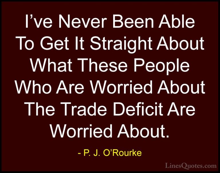 P. J. O'Rourke Quotes (418) - I've Never Been Able To Get It Stra... - QuotesI've Never Been Able To Get It Straight About What These People Who Are Worried About The Trade Deficit Are Worried About.
