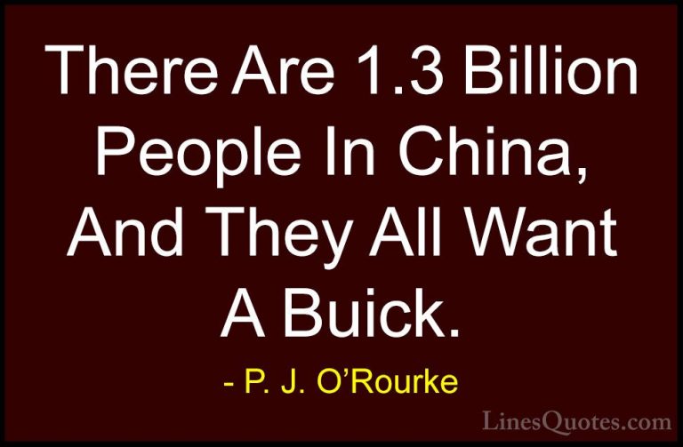 P. J. O'Rourke Quotes (421) - There Are 1.3 Billion People In Chi... - QuotesThere Are 1.3 Billion People In China, And They All Want A Buick.