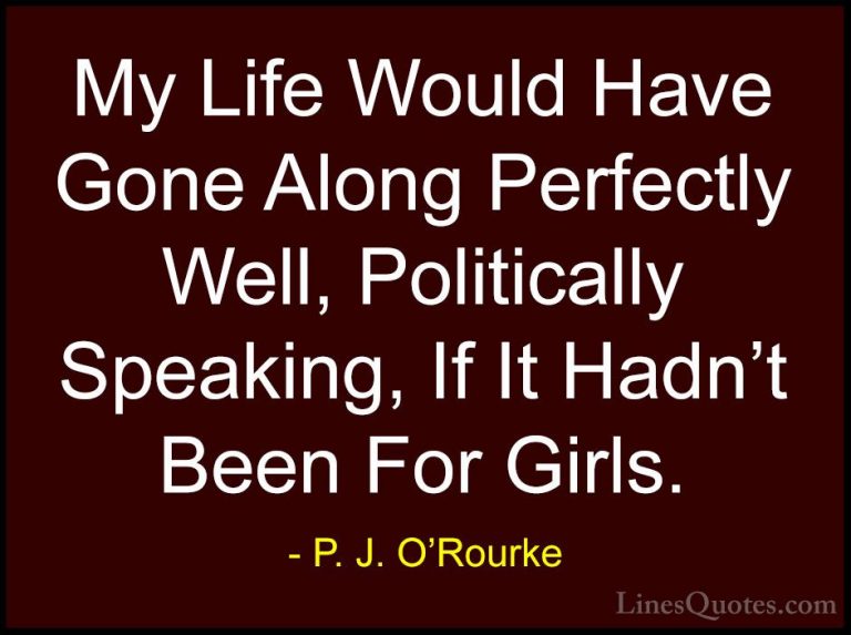 P. J. O'Rourke Quotes (422) - My Life Would Have Gone Along Perfe... - QuotesMy Life Would Have Gone Along Perfectly Well, Politically Speaking, If It Hadn't Been For Girls.