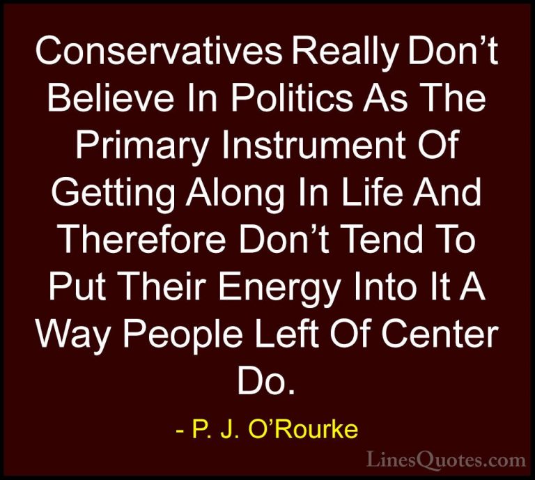 P. J. O'Rourke Quotes (424) - Conservatives Really Don't Believe ... - QuotesConservatives Really Don't Believe In Politics As The Primary Instrument Of Getting Along In Life And Therefore Don't Tend To Put Their Energy Into It A Way People Left Of Center Do.