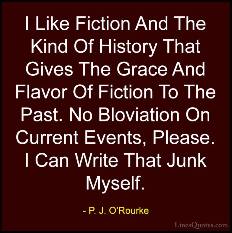 P. J. O'Rourke Quotes (428) - I Like Fiction And The Kind Of Hist... - QuotesI Like Fiction And The Kind Of History That Gives The Grace And Flavor Of Fiction To The Past. No Bloviation On Current Events, Please. I Can Write That Junk Myself.