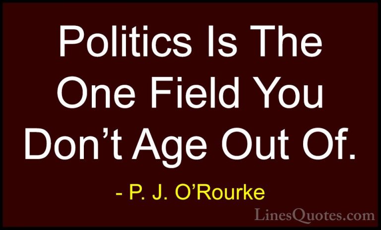 P. J. O'Rourke Quotes (431) - Politics Is The One Field You Don't... - QuotesPolitics Is The One Field You Don't Age Out Of.
