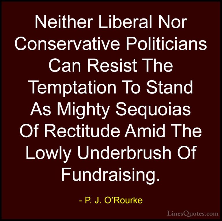 P. J. O'Rourke Quotes (447) - Neither Liberal Nor Conservative Po... - QuotesNeither Liberal Nor Conservative Politicians Can Resist The Temptation To Stand As Mighty Sequoias Of Rectitude Amid The Lowly Underbrush Of Fundraising.