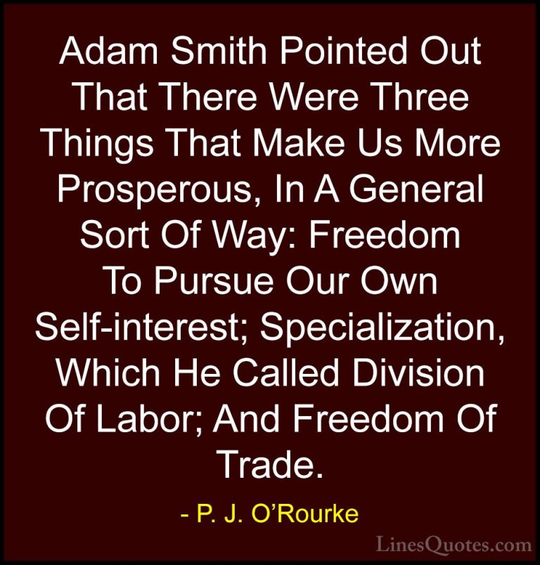 P. J. O'Rourke Quotes (45) - Adam Smith Pointed Out That There We... - QuotesAdam Smith Pointed Out That There Were Three Things That Make Us More Prosperous, In A General Sort Of Way: Freedom To Pursue Our Own Self-interest; Specialization, Which He Called Division Of Labor; And Freedom Of Trade.