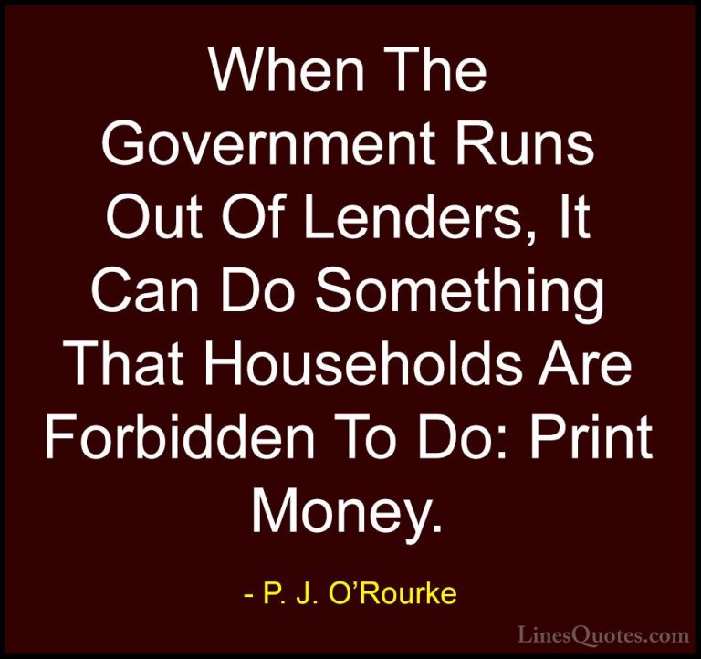 P. J. O'Rourke Quotes (450) - When The Government Runs Out Of Len... - QuotesWhen The Government Runs Out Of Lenders, It Can Do Something That Households Are Forbidden To Do: Print Money.