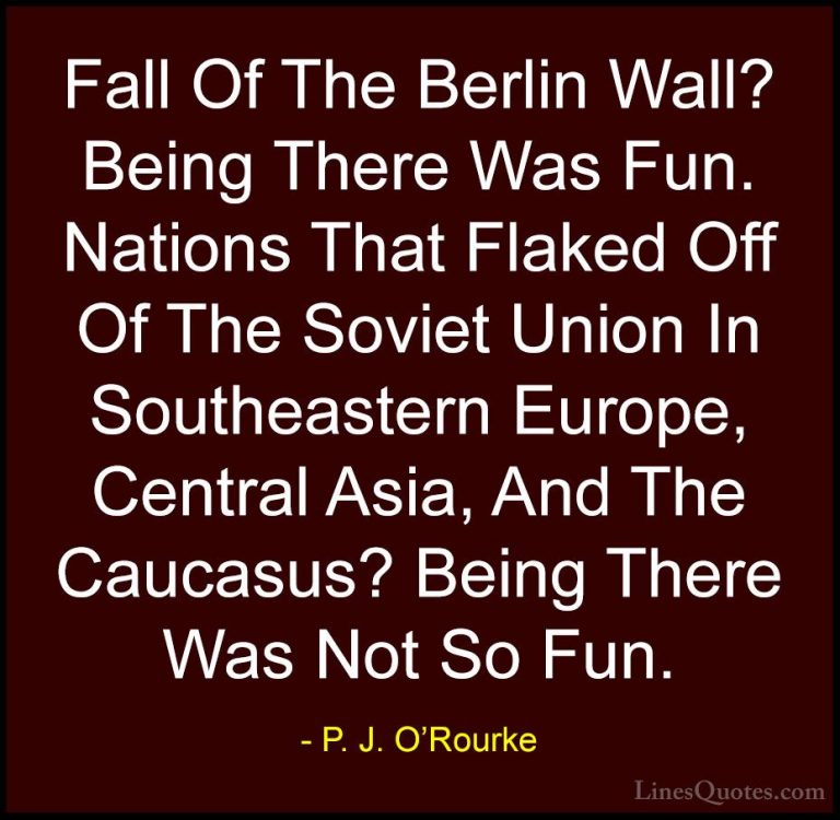 P. J. O'Rourke Quotes (459) - Fall Of The Berlin Wall? Being Ther... - QuotesFall Of The Berlin Wall? Being There Was Fun. Nations That Flaked Off Of The Soviet Union In Southeastern Europe, Central Asia, And The Caucasus? Being There Was Not So Fun.