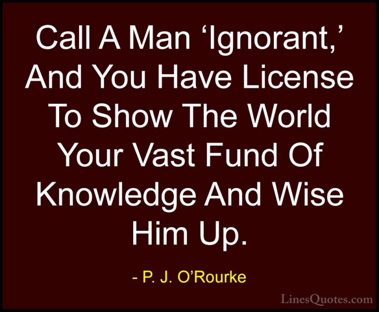 P. J. O'Rourke Quotes (464) - Call A Man 'Ignorant,' And You Have... - QuotesCall A Man 'Ignorant,' And You Have License To Show The World Your Vast Fund Of Knowledge And Wise Him Up.