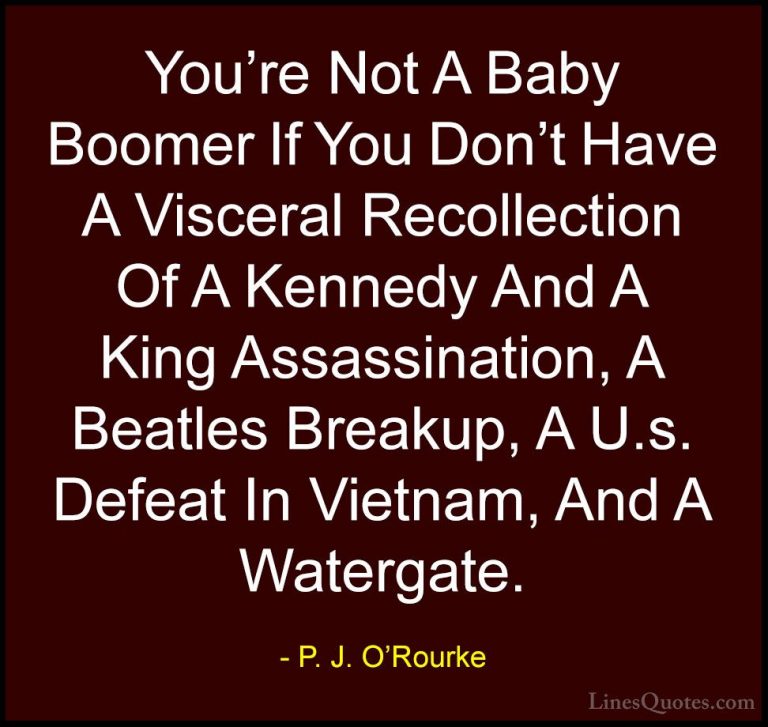 P. J. O'Rourke Quotes (47) - You're Not A Baby Boomer If You Don'... - QuotesYou're Not A Baby Boomer If You Don't Have A Visceral Recollection Of A Kennedy And A King Assassination, A Beatles Breakup, A U.s. Defeat In Vietnam, And A Watergate.