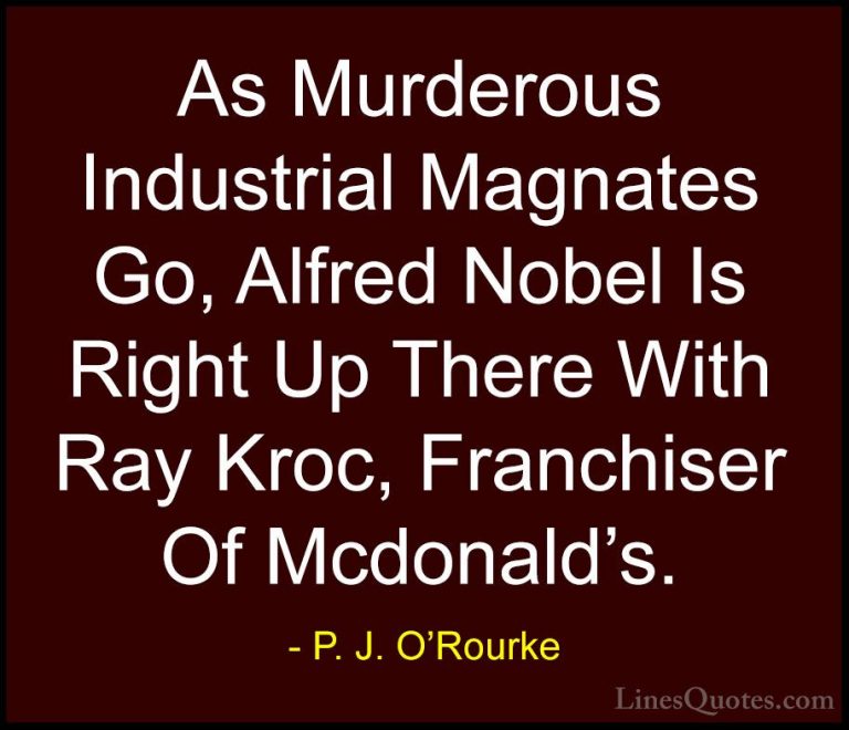 P. J. O'Rourke Quotes (470) - As Murderous Industrial Magnates Go... - QuotesAs Murderous Industrial Magnates Go, Alfred Nobel Is Right Up There With Ray Kroc, Franchiser Of Mcdonald's.