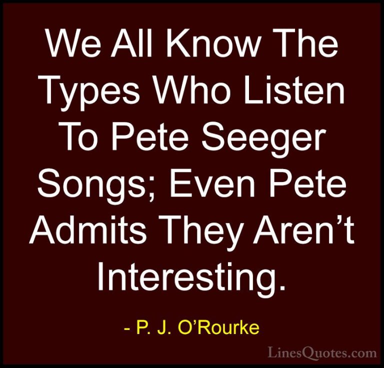 P. J. O'Rourke Quotes (471) - We All Know The Types Who Listen To... - QuotesWe All Know The Types Who Listen To Pete Seeger Songs; Even Pete Admits They Aren't Interesting.