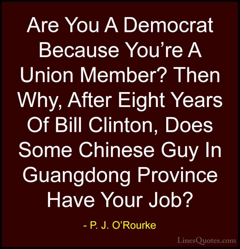 P. J. O'Rourke Quotes (477) - Are You A Democrat Because You're A... - QuotesAre You A Democrat Because You're A Union Member? Then Why, After Eight Years Of Bill Clinton, Does Some Chinese Guy In Guangdong Province Have Your Job?