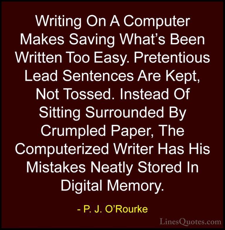 P. J. O'Rourke Quotes (52) - Writing On A Computer Makes Saving W... - QuotesWriting On A Computer Makes Saving What's Been Written Too Easy. Pretentious Lead Sentences Are Kept, Not Tossed. Instead Of Sitting Surrounded By Crumpled Paper, The Computerized Writer Has His Mistakes Neatly Stored In Digital Memory.