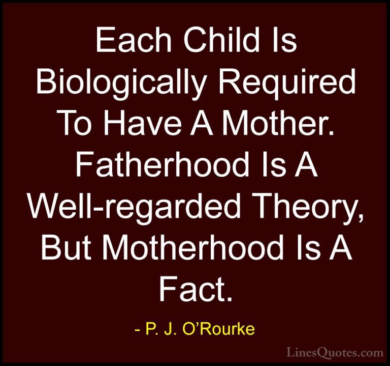 P. J. O'Rourke Quotes (53) - Each Child Is Biologically Required ... - QuotesEach Child Is Biologically Required To Have A Mother. Fatherhood Is A Well-regarded Theory, But Motherhood Is A Fact.