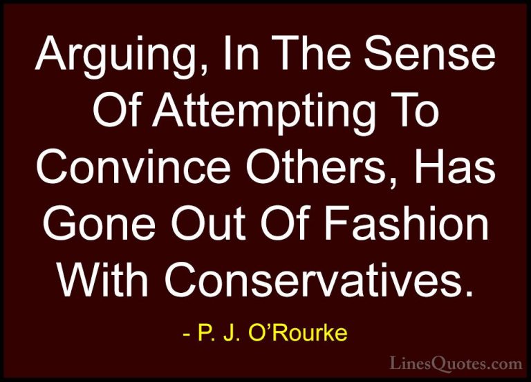 P. J. O'Rourke Quotes (55) - Arguing, In The Sense Of Attempting ... - QuotesArguing, In The Sense Of Attempting To Convince Others, Has Gone Out Of Fashion With Conservatives.