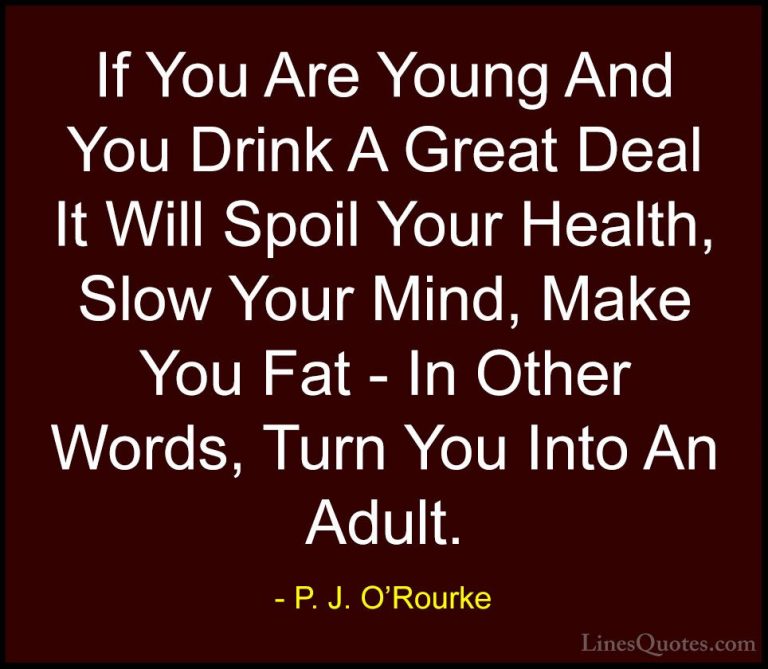 P. J. O'Rourke Quotes (6) - If You Are Young And You Drink A Grea... - QuotesIf You Are Young And You Drink A Great Deal It Will Spoil Your Health, Slow Your Mind, Make You Fat - In Other Words, Turn You Into An Adult.