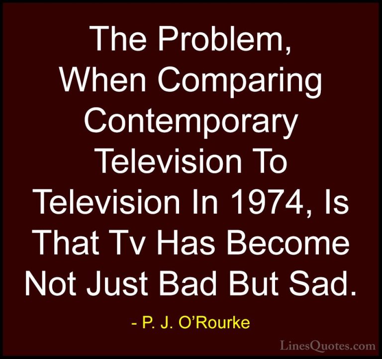 P. J. O'Rourke Quotes (61) - The Problem, When Comparing Contempo... - QuotesThe Problem, When Comparing Contemporary Television To Television In 1974, Is That Tv Has Become Not Just Bad But Sad.