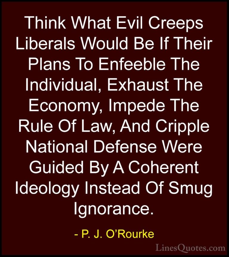 P. J. O'Rourke Quotes (62) - Think What Evil Creeps Liberals Woul... - QuotesThink What Evil Creeps Liberals Would Be If Their Plans To Enfeeble The Individual, Exhaust The Economy, Impede The Rule Of Law, And Cripple National Defense Were Guided By A Coherent Ideology Instead Of Smug Ignorance.