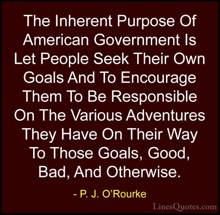 P. J. O'Rourke Quotes (69) - The Inherent Purpose Of American Gov... - QuotesThe Inherent Purpose Of American Government Is Let People Seek Their Own Goals And To Encourage Them To Be Responsible On The Various Adventures They Have On Their Way To Those Goals, Good, Bad, And Otherwise.