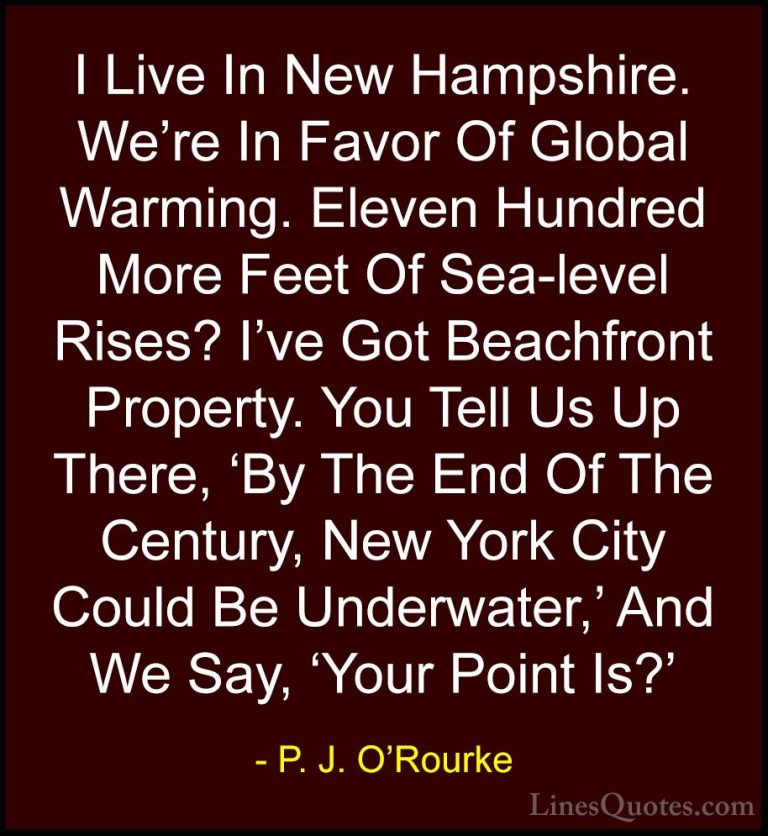 P. J. O'Rourke Quotes (70) - I Live In New Hampshire. We're In Fa... - QuotesI Live In New Hampshire. We're In Favor Of Global Warming. Eleven Hundred More Feet Of Sea-level Rises? I've Got Beachfront Property. You Tell Us Up There, 'By The End Of The Century, New York City Could Be Underwater,' And We Say, 'Your Point Is?'